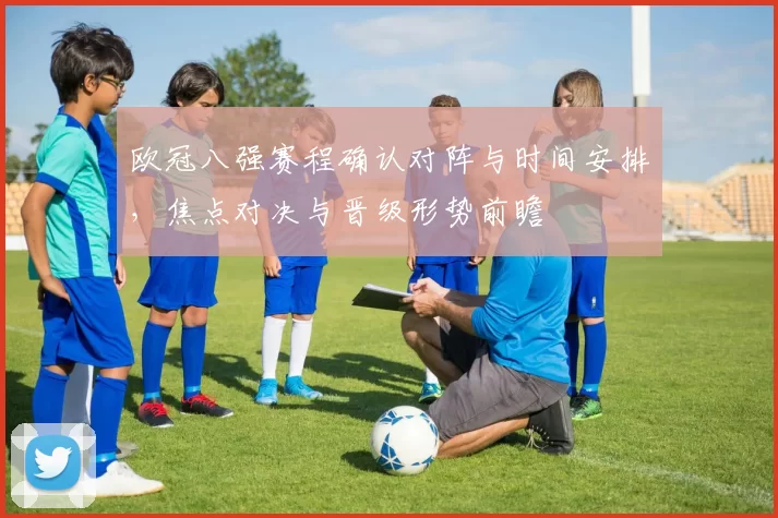 欧冠八强赛程确认对阵与时间安排,焦点对决与晋级形势前瞻