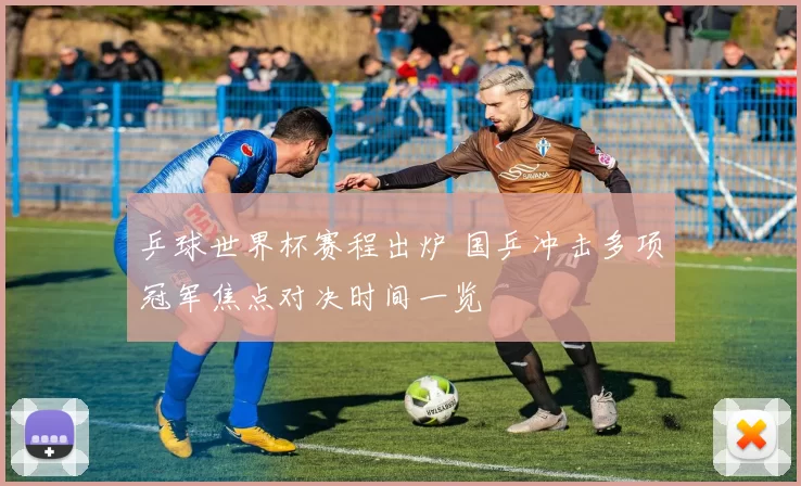 乒球世界杯赛程出炉 国乒冲击多项冠军焦点对决时间一览