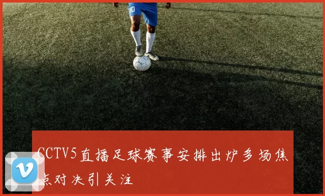 CCTV5直播足球赛事安排出炉多场焦点对决引关注