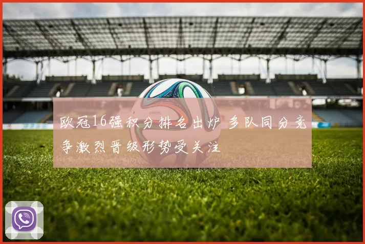欧冠16强积分排名出炉 多队同分竞争激烈晋级形势受关注