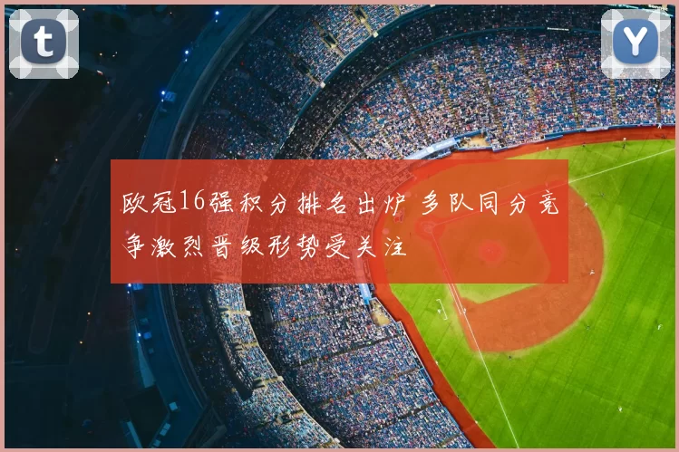 欧冠16强积分排名出炉 多队同分竞争激烈晋级形势受关注