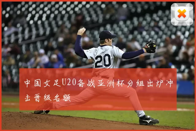 中国女足U20备战亚洲杯分组出炉冲击晋级名额