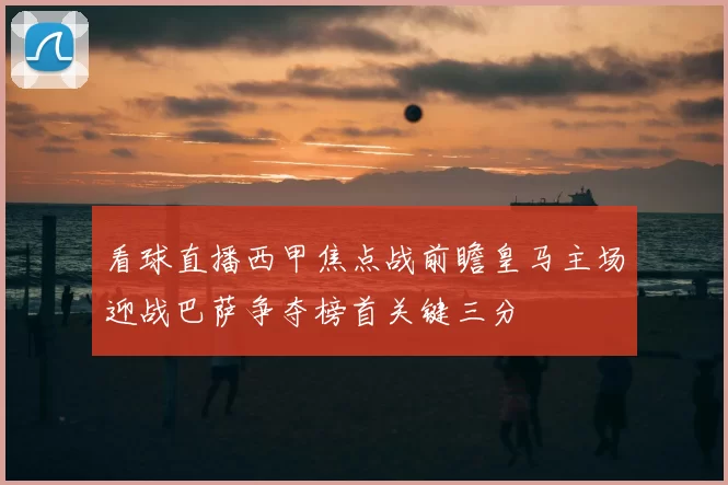 看球直播西甲焦点战前瞻皇马主场迎战巴萨争夺榜首关键三分