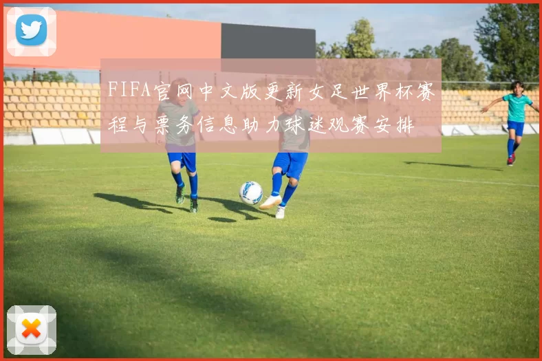 FIFA官网中文版更新女足世界杯赛程与票务信息助力球迷观赛安排
