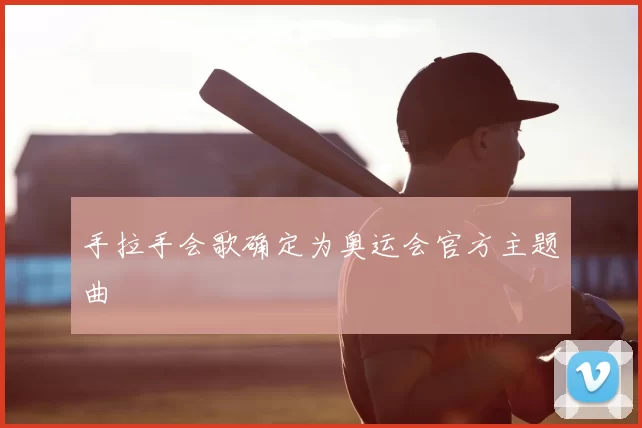 手拉手会歌确定为奥运会官方主题曲