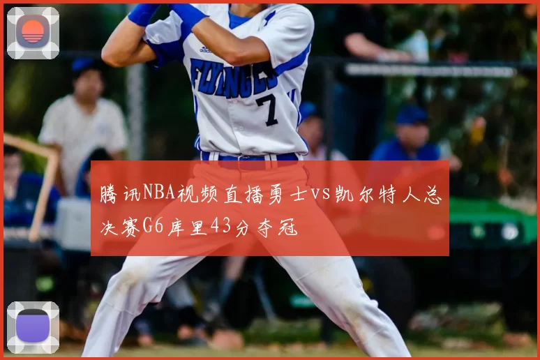 腾讯NBA视频直播勇士vs凯尔特人总决赛G6库里43分夺冠