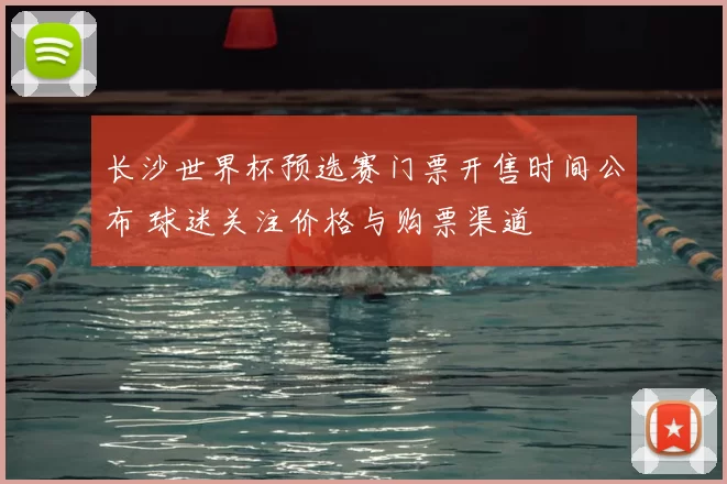 长沙世界杯预选赛门票开售时间公布 球迷关注价格与购票渠道