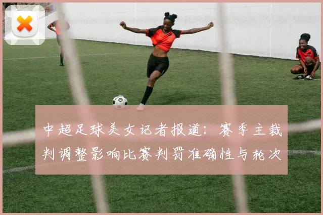 中超足球美女记者报道：赛季主裁判调整影响比赛判罚准确性与轮次安排