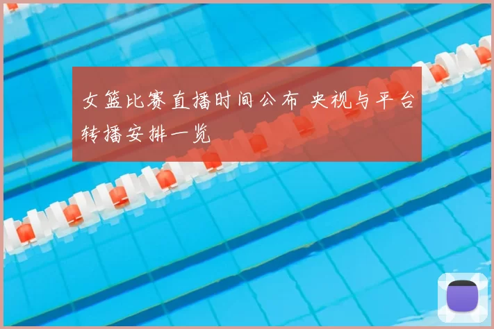 女篮比赛直播时间公布 央视与平台转播安排一览