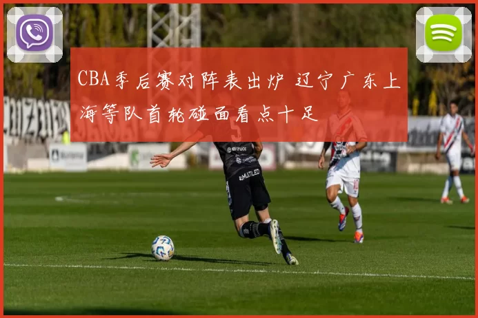 CBA季后赛对阵表出炉 辽宁广东上海等队首轮碰面看点十足