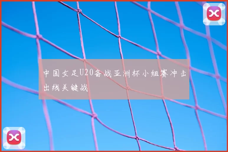中国女足U20备战亚洲杯小组赛冲击出线关键战
