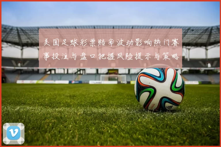 美国足球彩票赔率波动影响热门赛事投注与盘口把握风险提示与策略建议