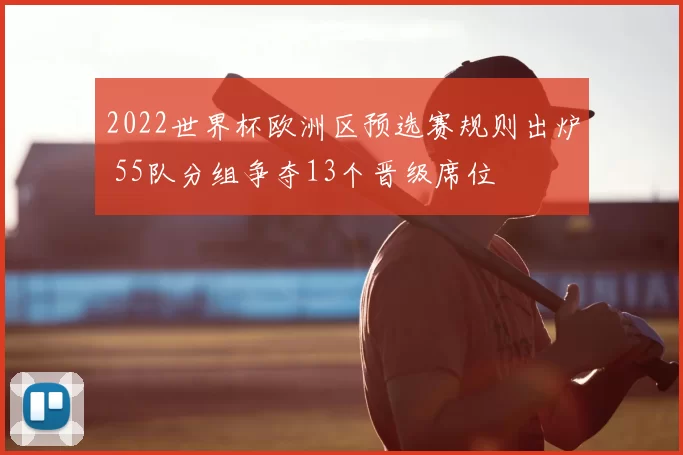 2022世界杯欧洲区预选赛规则出炉 55队分组争夺13个晋级席位