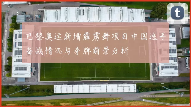 巴黎奥运新增霹雳舞项目中国选手备战情况与夺牌前景分析