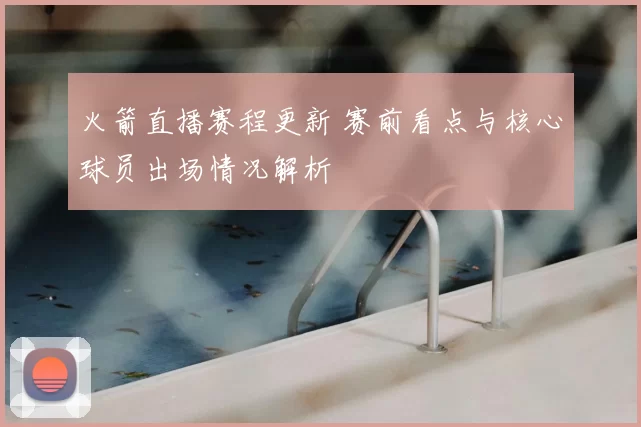 火箭直播赛程更新 赛前看点与核心球员出场情况解析