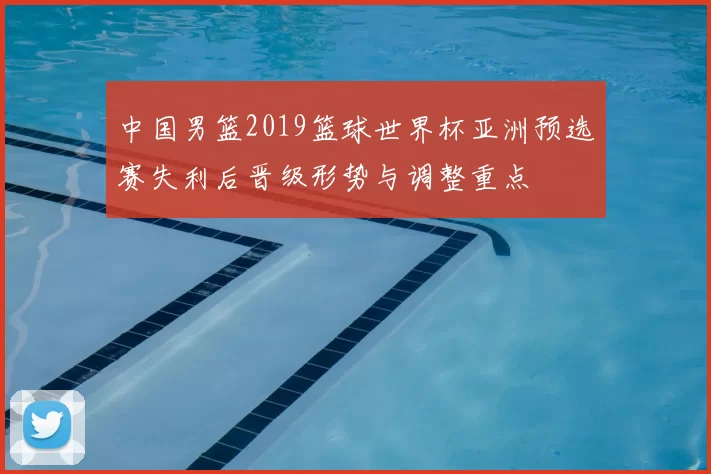 中国男篮2019篮球世界杯亚洲预选赛失利后晋级形势与调整重点