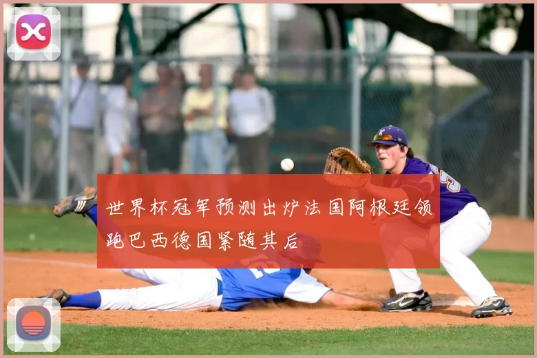 世界杯冠军预测出炉法国阿根廷领跑巴西德国紧随其后