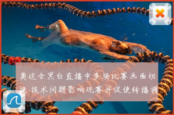 奥运会黑白直播中多场比赛画面切换 技术问题影响观赛并促使转播调整