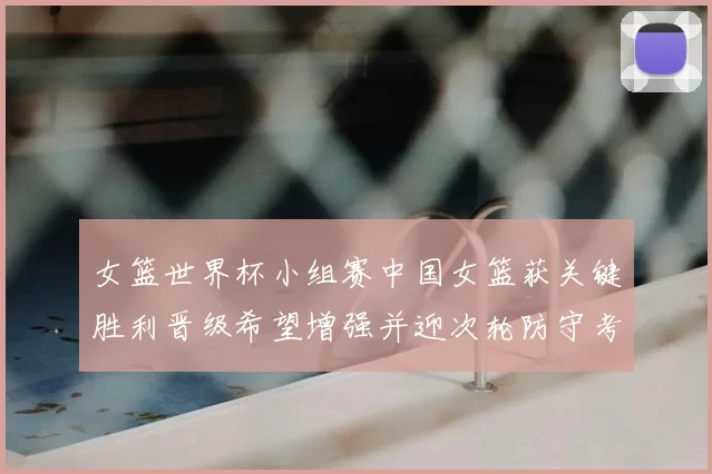 女篮世界杯小组赛中国女篮获关键胜利晋级希望增强并迎次轮防守考验