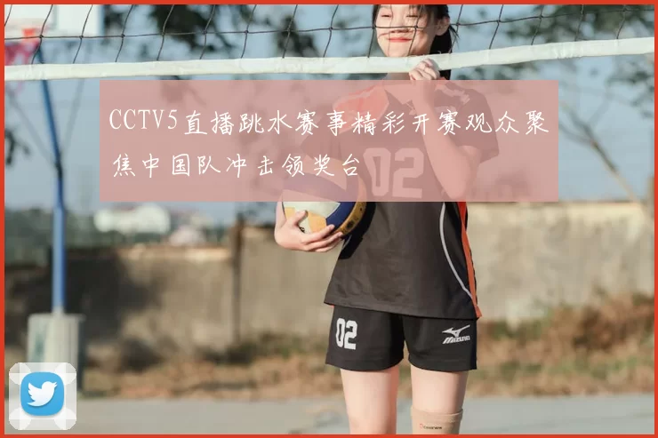 CCTV5直播跳水赛事精彩开赛观众聚焦中国队冲击领奖台