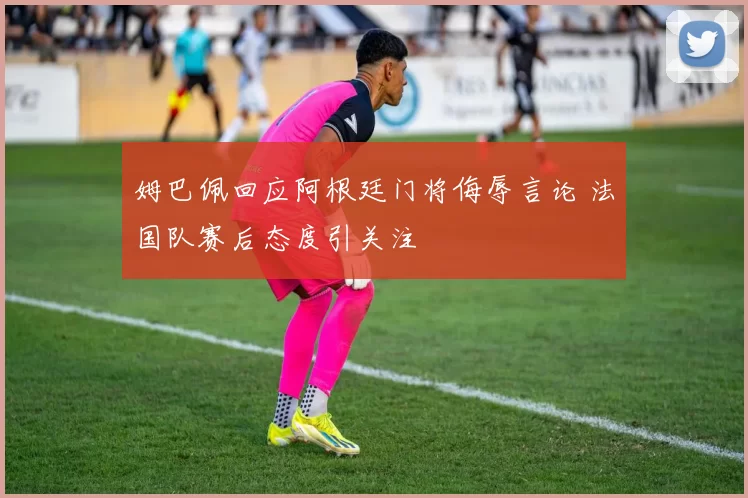 姆巴佩回应阿根廷门将侮辱言论 法国队赛后态度引关注