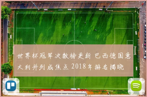 世界杯冠军次数榜更新 巴西德国意大利并列成焦点 2018年排名揭晓