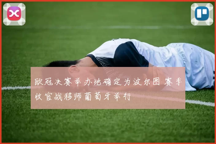 欧冠决赛举办地确定为波尔图 赛季收官战移师葡萄牙举行