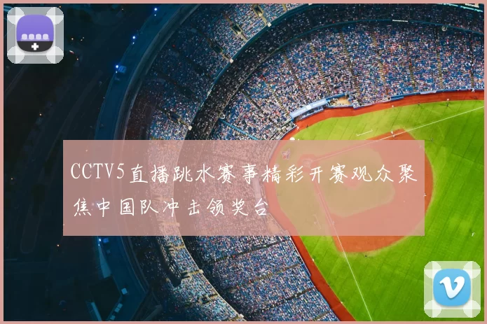 CCTV5直播跳水赛事精彩开赛观众聚焦中国队冲击领奖台