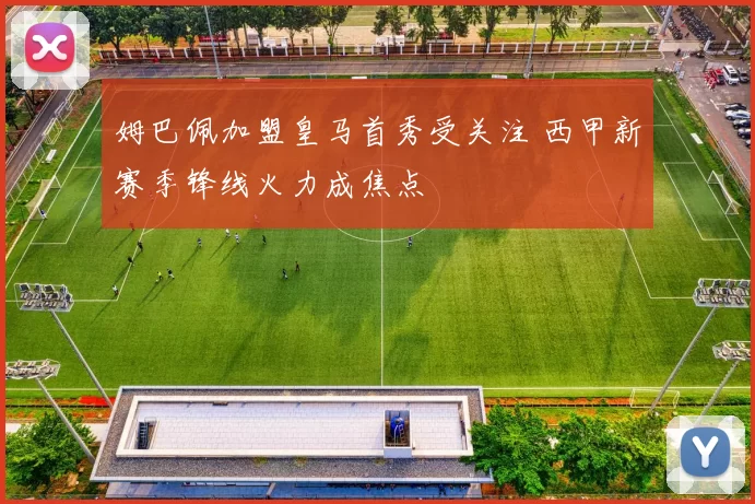 姆巴佩加盟皇马首秀受关注 西甲新赛季锋线火力成焦点