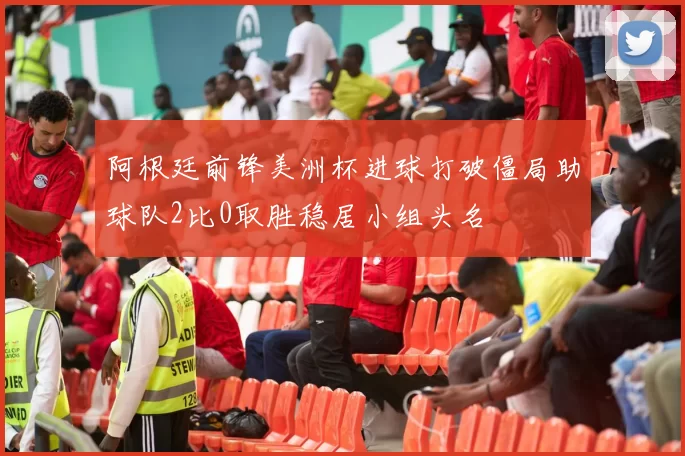 阿根廷前锋美洲杯进球打破僵局助球队2比0取胜稳居小组头名